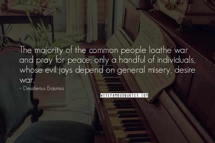 Desiderius Erasmus Quotes: The majority of the common people loathe war and pray for peace; only a handful of individuals, whose evil joys depend on general misery, desire war.