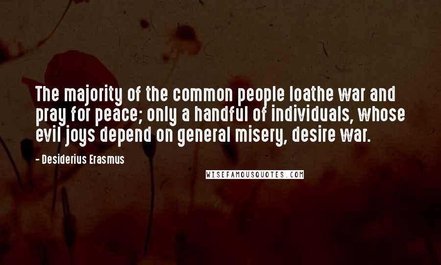 Desiderius Erasmus Quotes: The majority of the common people loathe war and pray for peace; only a handful of individuals, whose evil joys depend on general misery, desire war.