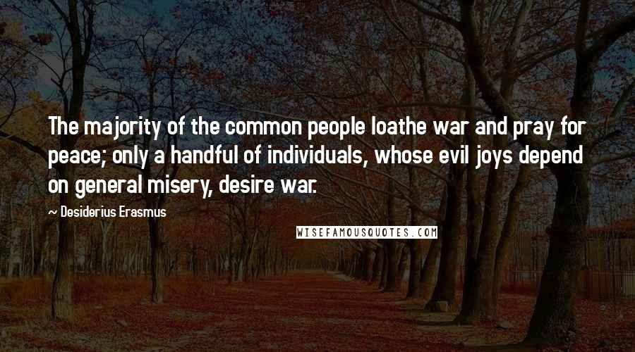 Desiderius Erasmus Quotes: The majority of the common people loathe war and pray for peace; only a handful of individuals, whose evil joys depend on general misery, desire war.