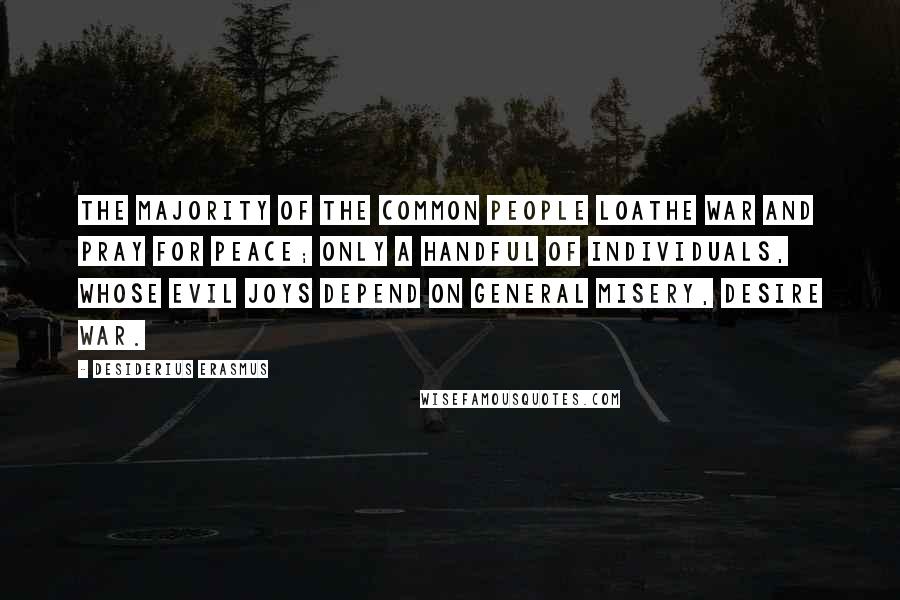 Desiderius Erasmus Quotes: The majority of the common people loathe war and pray for peace; only a handful of individuals, whose evil joys depend on general misery, desire war.