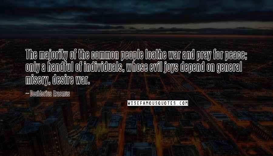 Desiderius Erasmus Quotes: The majority of the common people loathe war and pray for peace; only a handful of individuals, whose evil joys depend on general misery, desire war.