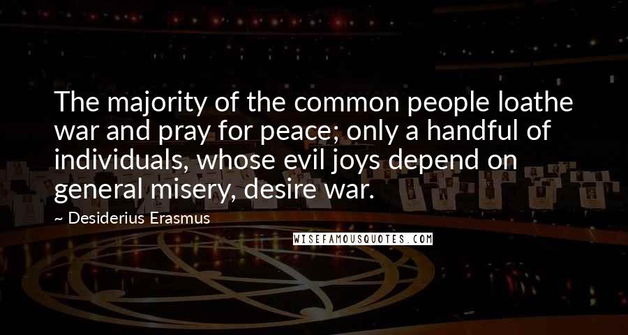Desiderius Erasmus Quotes: The majority of the common people loathe war and pray for peace; only a handful of individuals, whose evil joys depend on general misery, desire war.