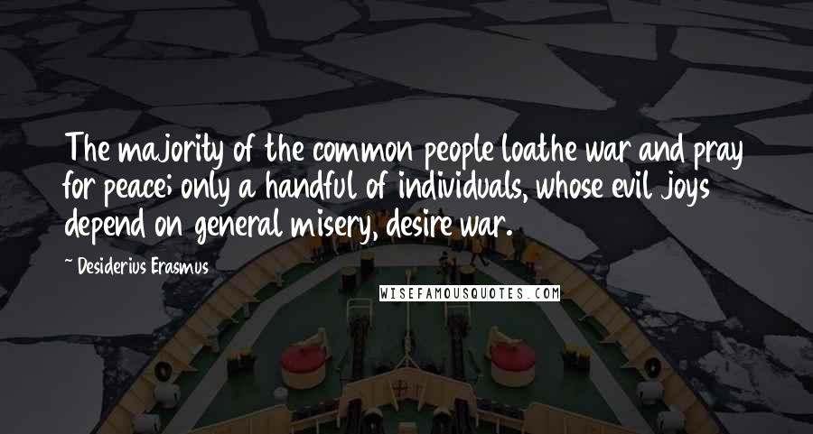 Desiderius Erasmus Quotes: The majority of the common people loathe war and pray for peace; only a handful of individuals, whose evil joys depend on general misery, desire war.