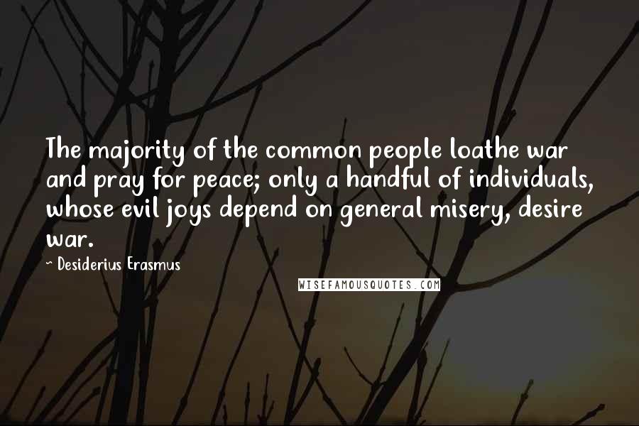 Desiderius Erasmus Quotes: The majority of the common people loathe war and pray for peace; only a handful of individuals, whose evil joys depend on general misery, desire war.