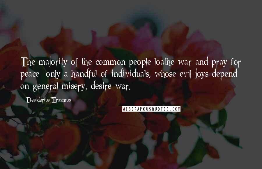 Desiderius Erasmus Quotes: The majority of the common people loathe war and pray for peace; only a handful of individuals, whose evil joys depend on general misery, desire war.