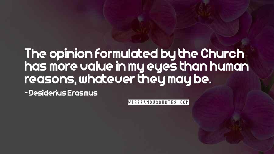 Desiderius Erasmus Quotes: The opinion formulated by the Church has more value in my eyes than human reasons, whatever they may be.