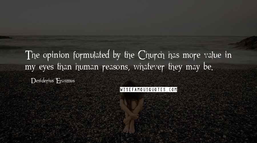 Desiderius Erasmus Quotes: The opinion formulated by the Church has more value in my eyes than human reasons, whatever they may be.