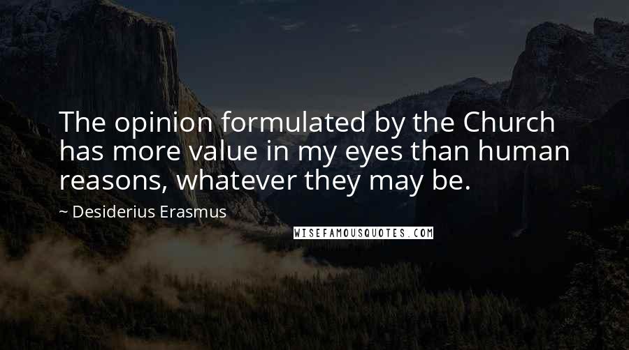 Desiderius Erasmus Quotes: The opinion formulated by the Church has more value in my eyes than human reasons, whatever they may be.