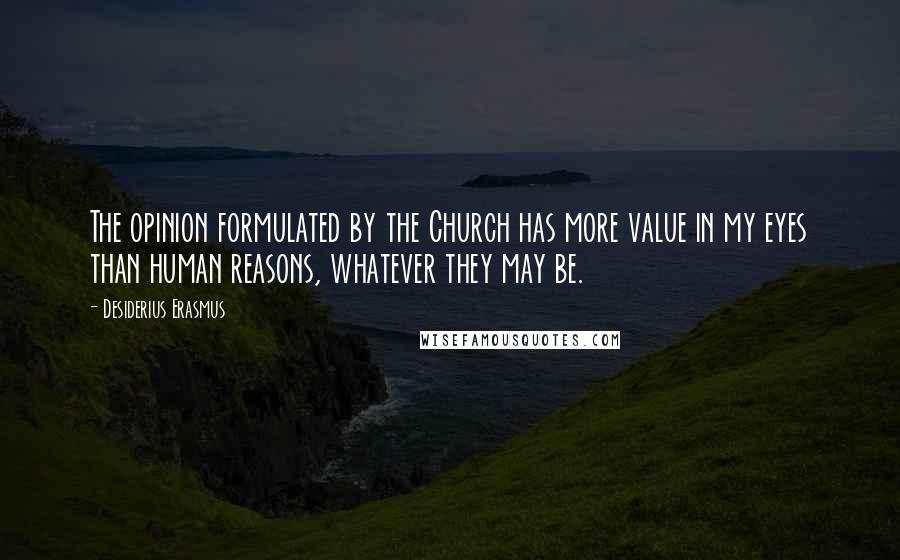 Desiderius Erasmus Quotes: The opinion formulated by the Church has more value in my eyes than human reasons, whatever they may be.