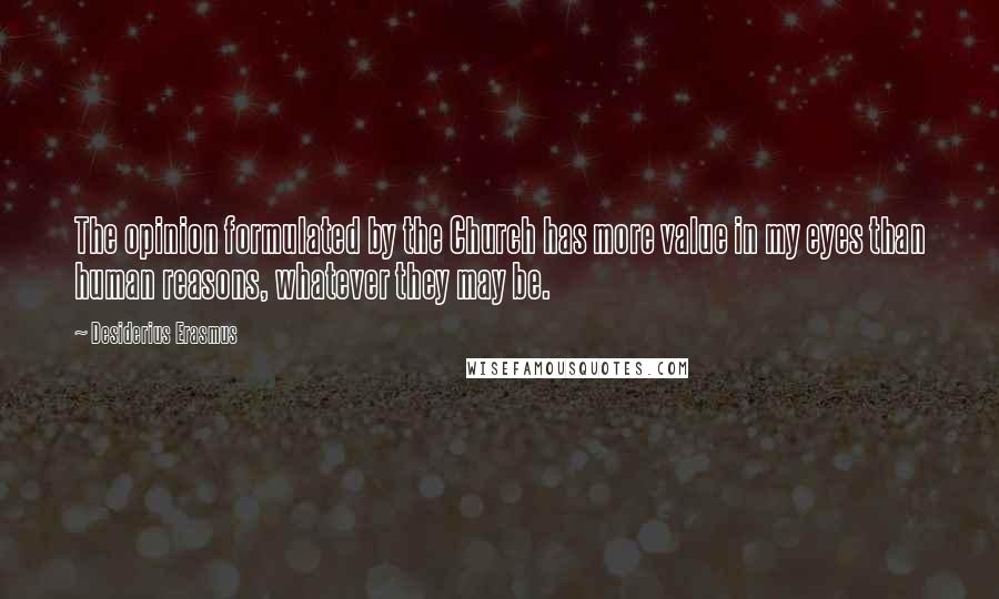 Desiderius Erasmus Quotes: The opinion formulated by the Church has more value in my eyes than human reasons, whatever they may be.