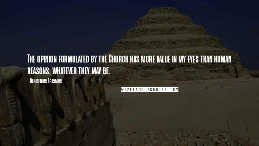 Desiderius Erasmus Quotes: The opinion formulated by the Church has more value in my eyes than human reasons, whatever they may be.