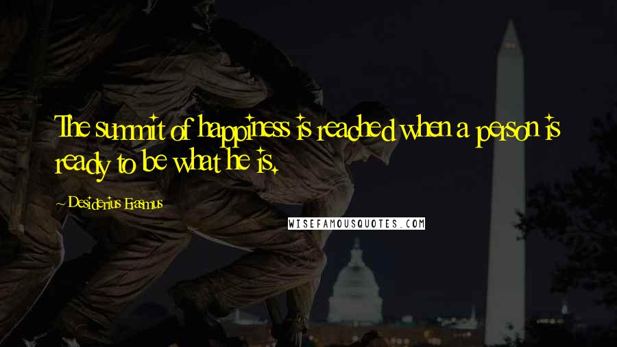 Desiderius Erasmus Quotes: The summit of happiness is reached when a person is ready to be what he is.