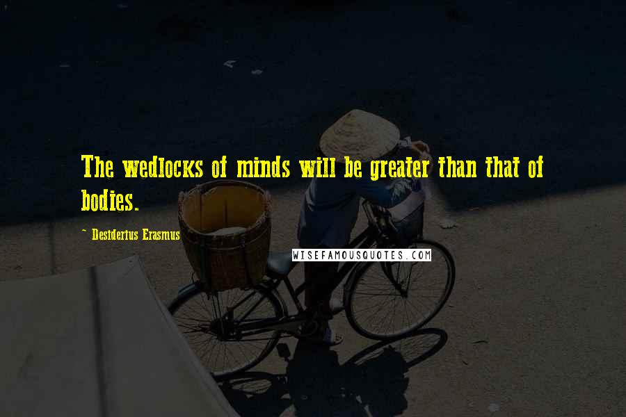 Desiderius Erasmus Quotes: The wedlocks of minds will be greater than that of bodies.