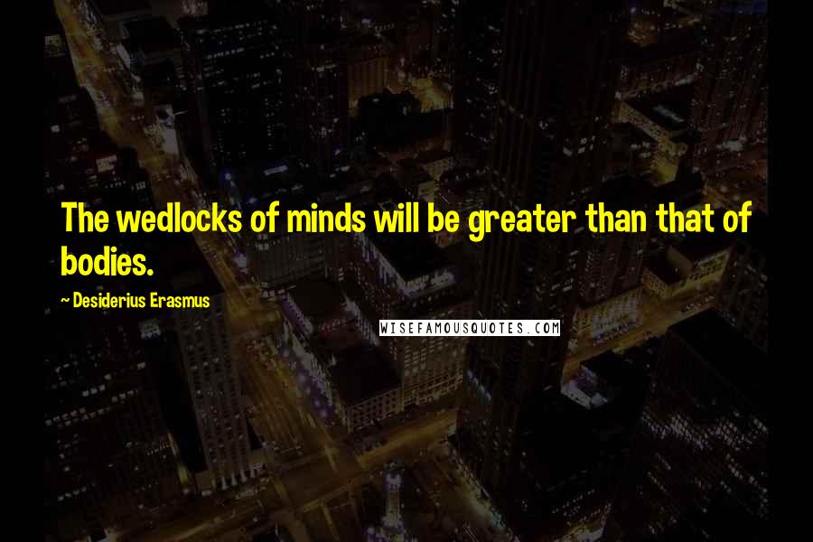 Desiderius Erasmus Quotes: The wedlocks of minds will be greater than that of bodies.