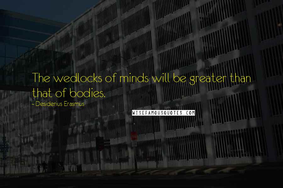 Desiderius Erasmus Quotes: The wedlocks of minds will be greater than that of bodies.