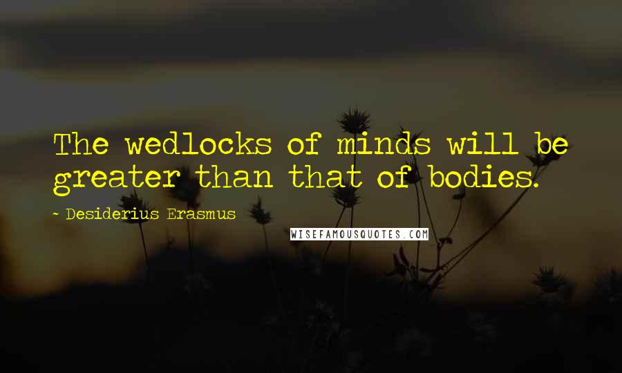Desiderius Erasmus Quotes: The wedlocks of minds will be greater than that of bodies.