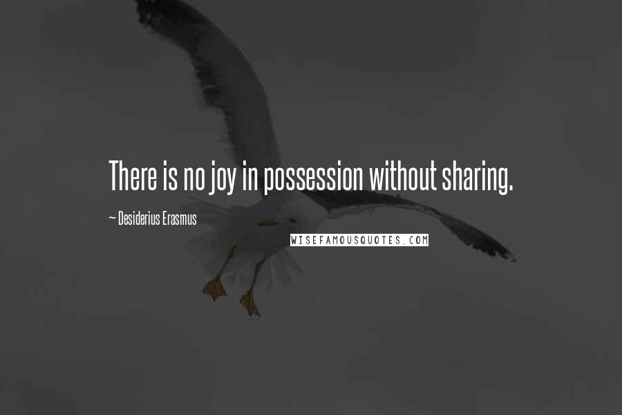 Desiderius Erasmus Quotes: There is no joy in possession without sharing.