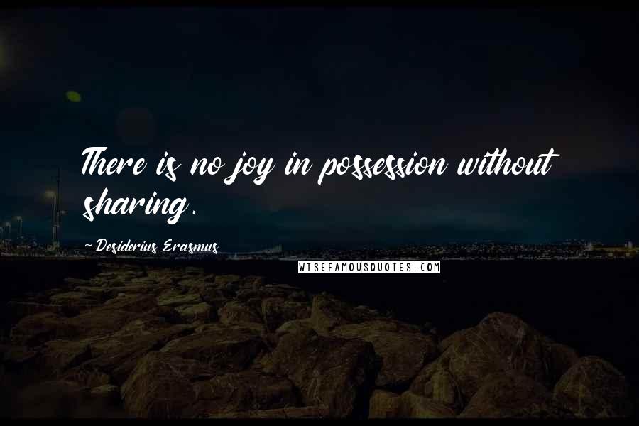 Desiderius Erasmus Quotes: There is no joy in possession without sharing.