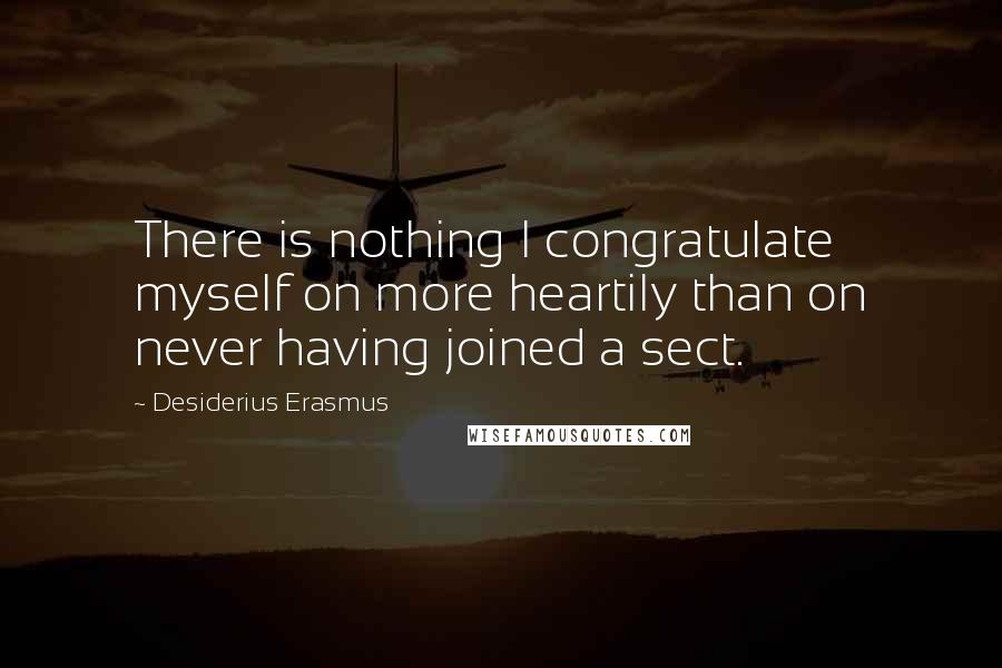 Desiderius Erasmus Quotes: There is nothing I congratulate myself on more heartily than on never having joined a sect.