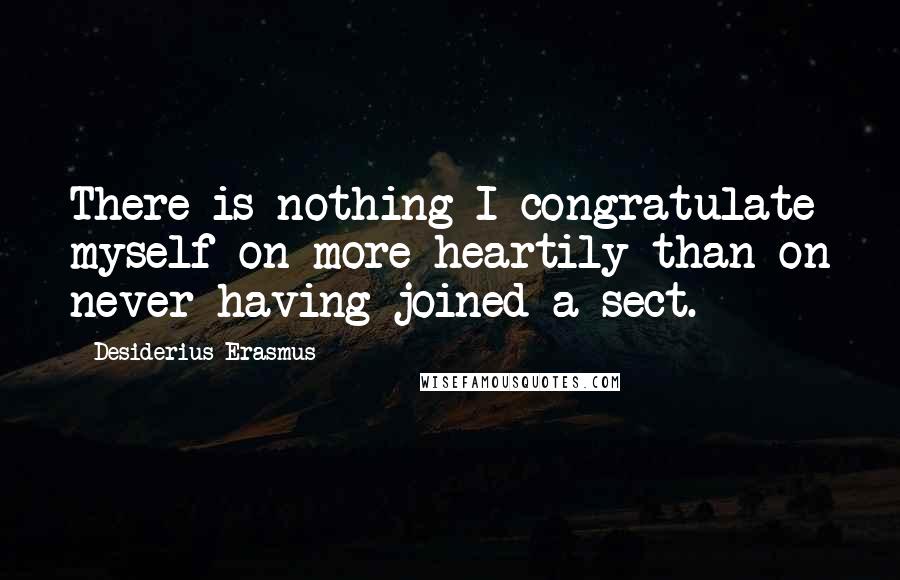 Desiderius Erasmus Quotes: There is nothing I congratulate myself on more heartily than on never having joined a sect.