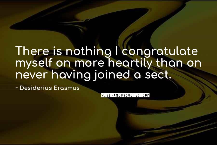 Desiderius Erasmus Quotes: There is nothing I congratulate myself on more heartily than on never having joined a sect.