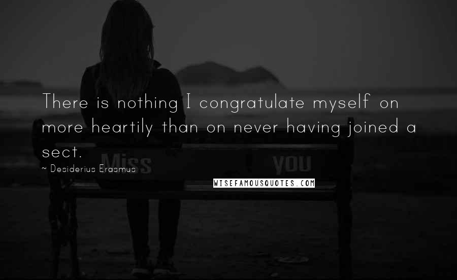 Desiderius Erasmus Quotes: There is nothing I congratulate myself on more heartily than on never having joined a sect.