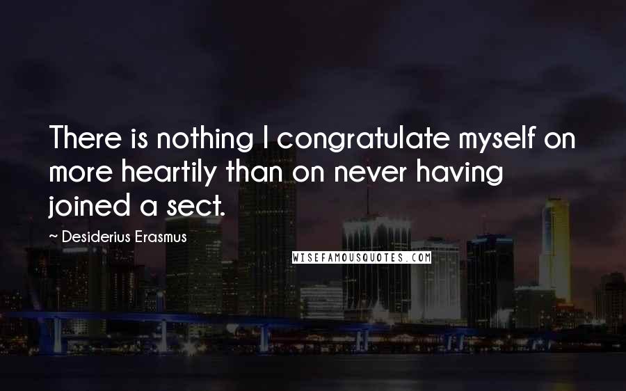 Desiderius Erasmus Quotes: There is nothing I congratulate myself on more heartily than on never having joined a sect.