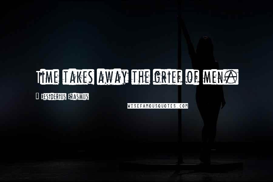 Desiderius Erasmus Quotes: Time takes away the grief of men.