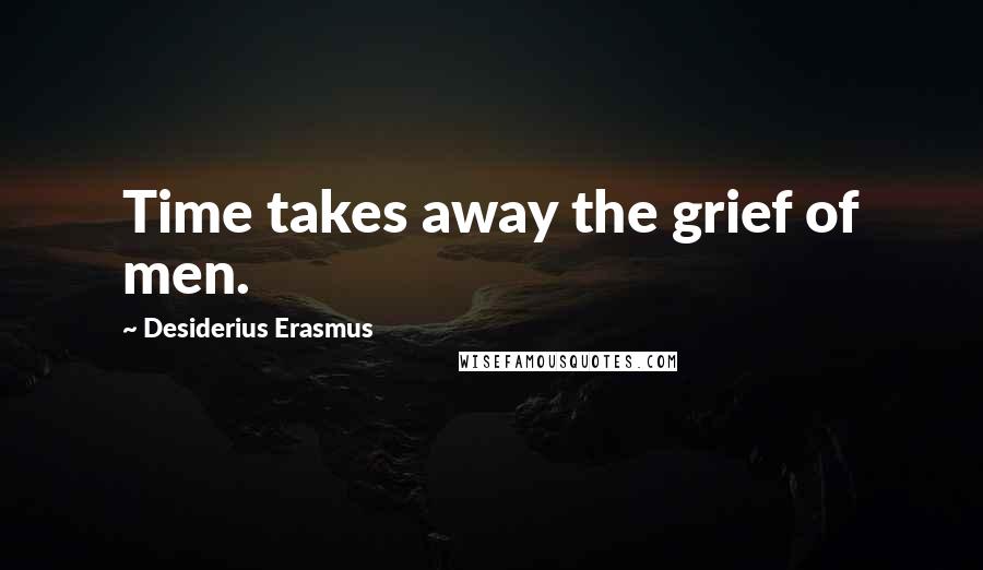 Desiderius Erasmus Quotes: Time takes away the grief of men.