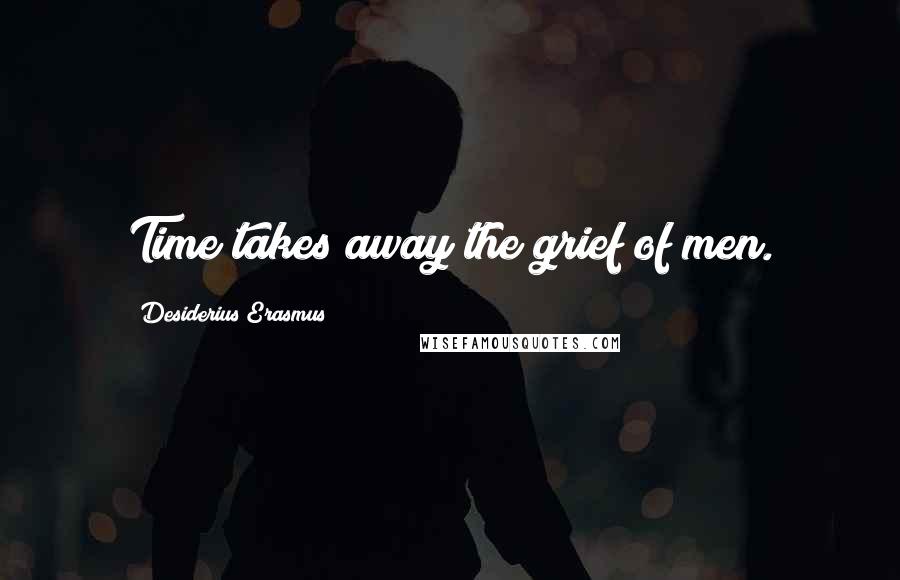 Desiderius Erasmus Quotes: Time takes away the grief of men.