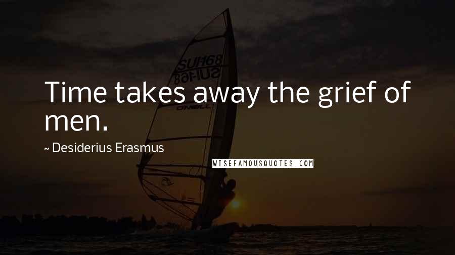 Desiderius Erasmus Quotes: Time takes away the grief of men.