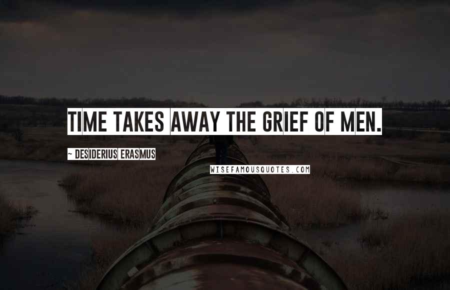 Desiderius Erasmus Quotes: Time takes away the grief of men.