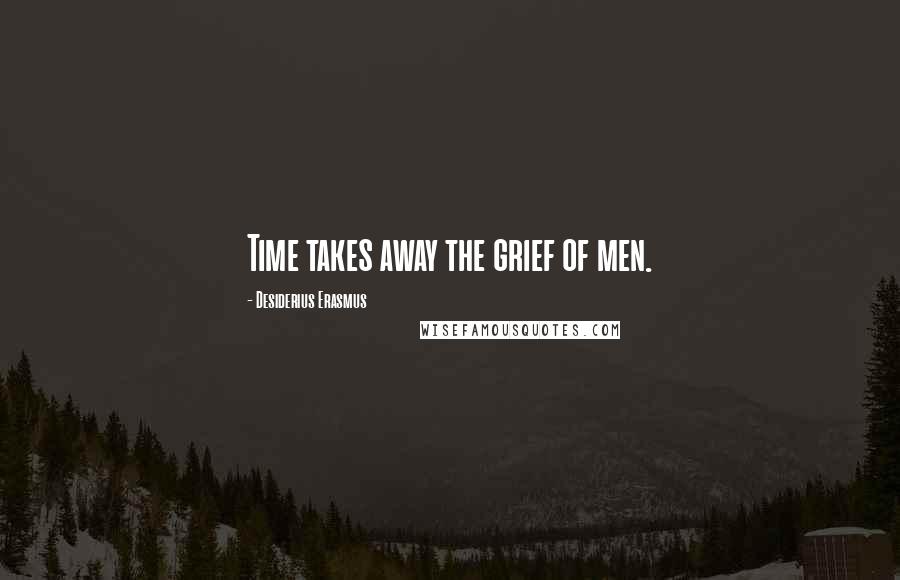 Desiderius Erasmus Quotes: Time takes away the grief of men.