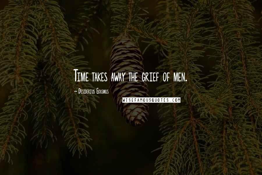 Desiderius Erasmus Quotes: Time takes away the grief of men.