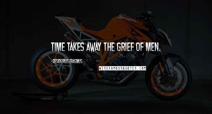 Desiderius Erasmus Quotes: Time takes away the grief of men.