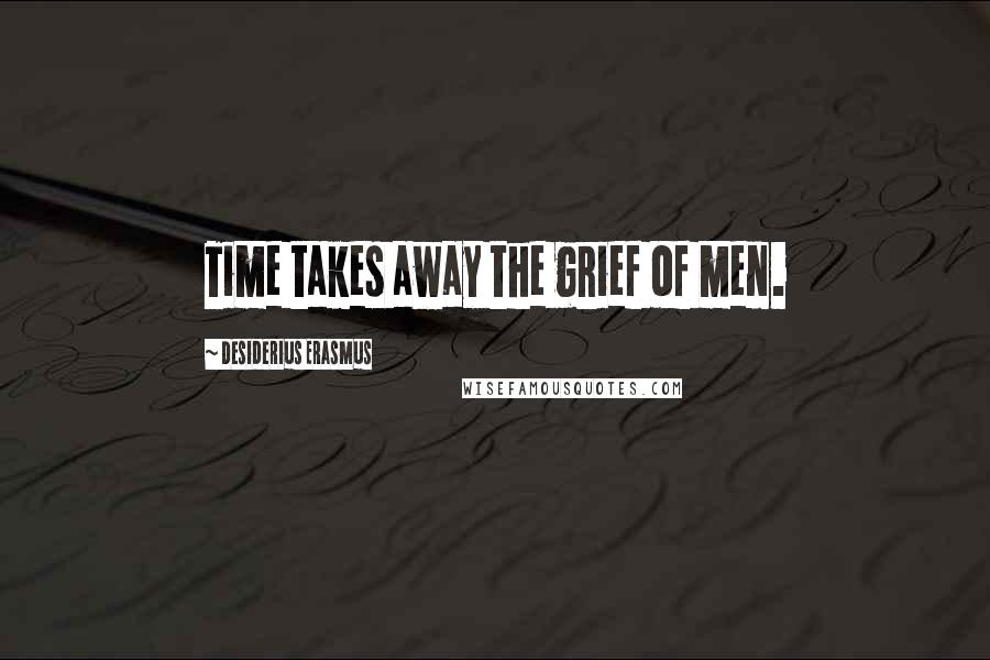 Desiderius Erasmus Quotes: Time takes away the grief of men.