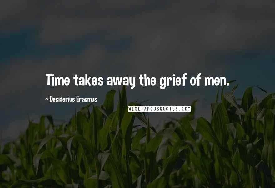 Desiderius Erasmus Quotes: Time takes away the grief of men.