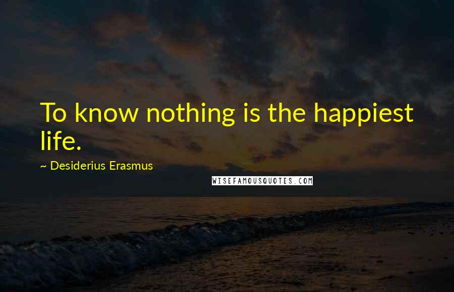 Desiderius Erasmus Quotes: To know nothing is the happiest life.