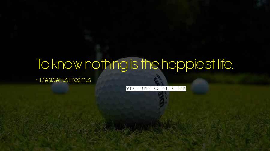 Desiderius Erasmus Quotes: To know nothing is the happiest life.