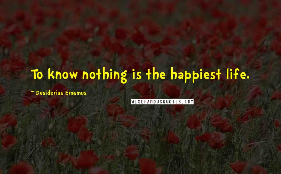 Desiderius Erasmus Quotes: To know nothing is the happiest life.
