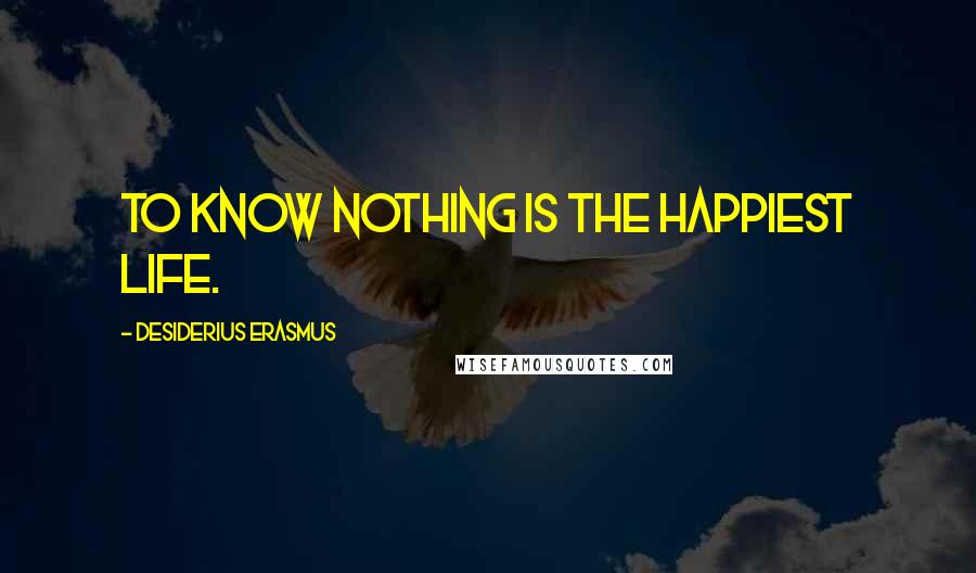Desiderius Erasmus Quotes: To know nothing is the happiest life.