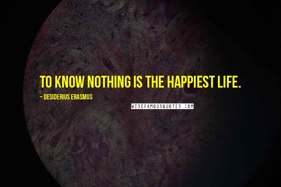 Desiderius Erasmus Quotes: To know nothing is the happiest life.