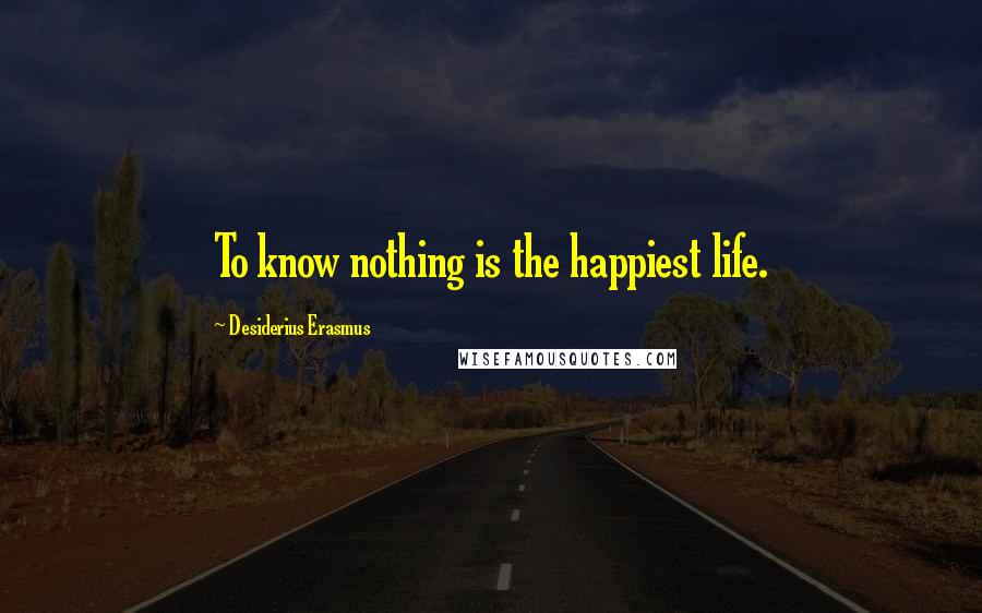 Desiderius Erasmus Quotes: To know nothing is the happiest life.