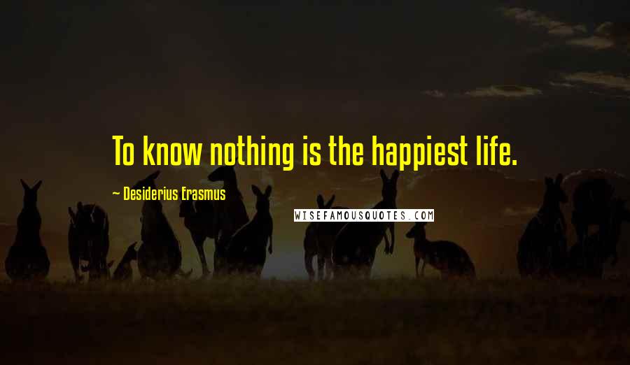 Desiderius Erasmus Quotes: To know nothing is the happiest life.