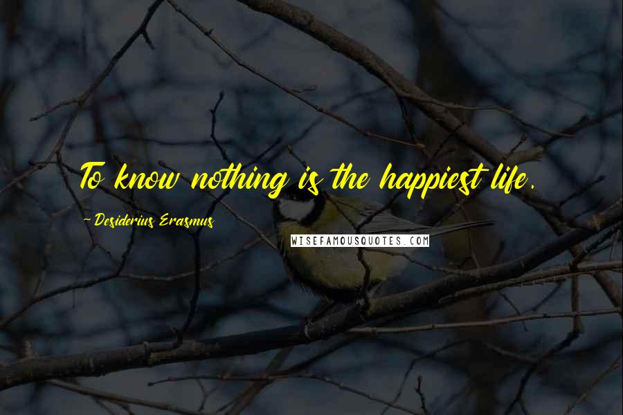 Desiderius Erasmus Quotes: To know nothing is the happiest life.