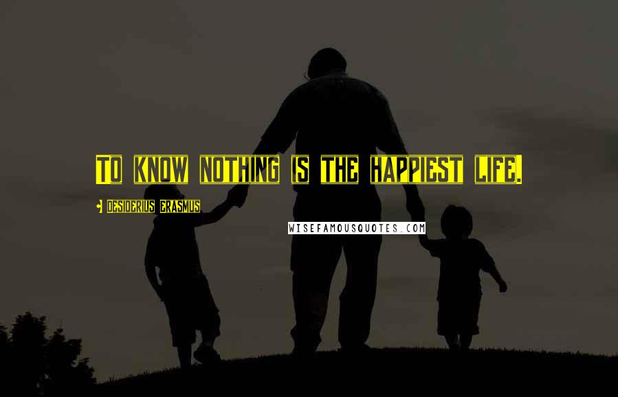 Desiderius Erasmus Quotes: To know nothing is the happiest life.