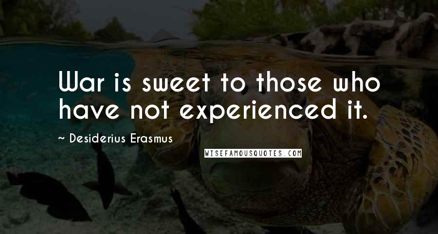 Desiderius Erasmus Quotes: War is sweet to those who have not experienced it.