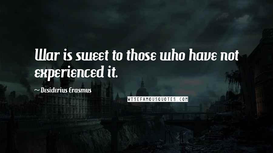 Desiderius Erasmus Quotes: War is sweet to those who have not experienced it.