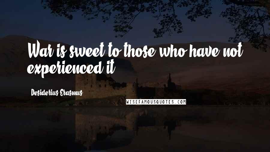 Desiderius Erasmus Quotes: War is sweet to those who have not experienced it.