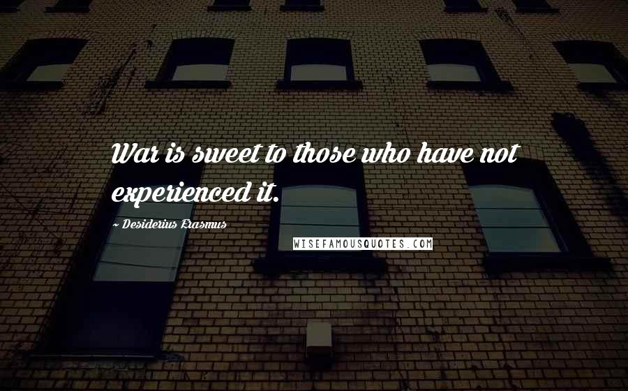 Desiderius Erasmus Quotes: War is sweet to those who have not experienced it.